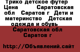 Трико детское футер › Цена ­ 150 - Саратовская обл., Саратов г. Дети и материнство » Детская одежда и обувь   . Саратовская обл.,Саратов г.